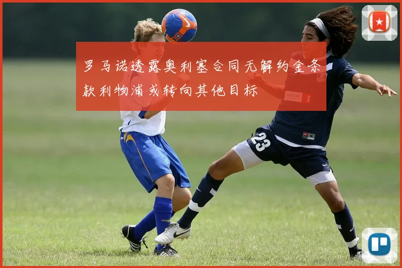 罗马诺透露奥利塞合同无解约金条款利物浦或转向其他目标