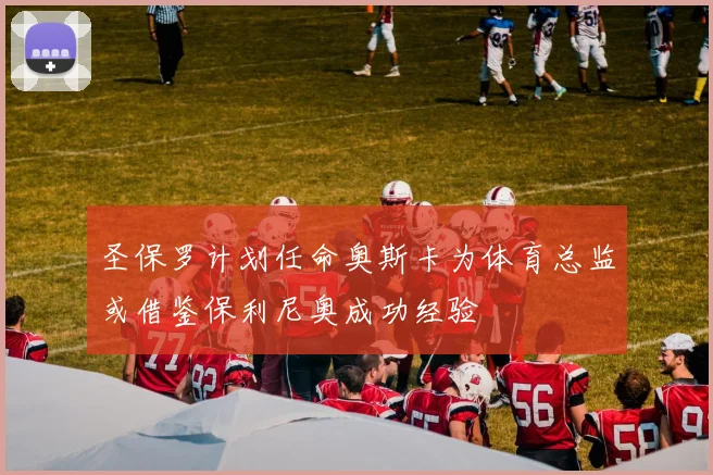 圣保罗计划任命奥斯卡为体育总监或借鉴保利尼奥成功经验