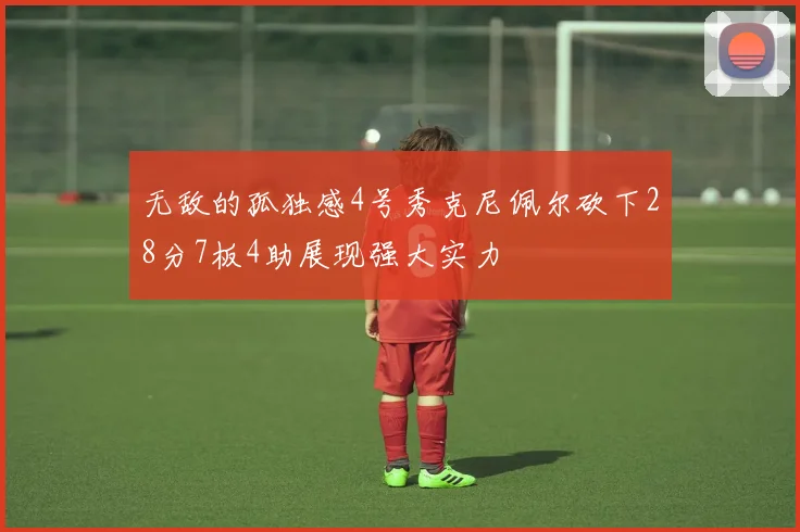 无敌的孤独感4号秀克尼佩尔砍下28分7板4助展现强大实力