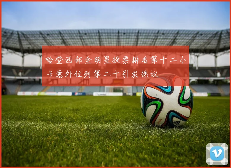 哈登西部全明星投票排名第十二小卡意外位列第二十引发热议