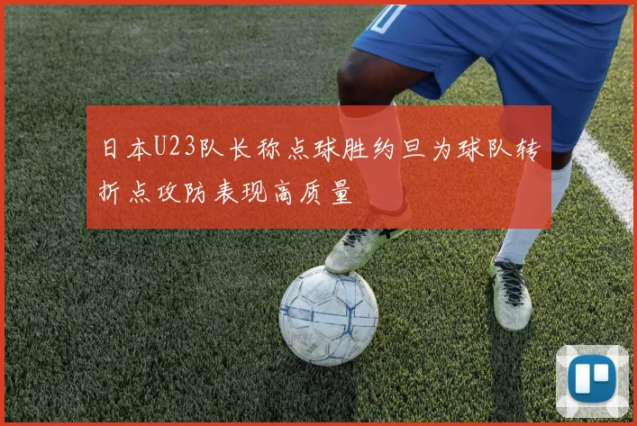 日本U23队长称点球胜约旦为球队转折点攻防表现高质量