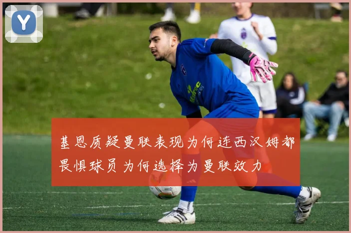 基恩质疑曼联表现为何连西汉姆都畏惧球员为何选择为曼联效力