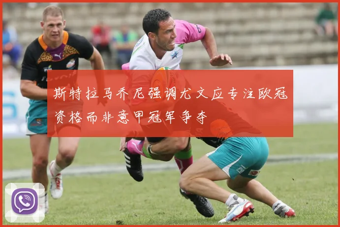 斯特拉马乔尼强调尤文应专注欧冠资格而非意甲冠军争夺