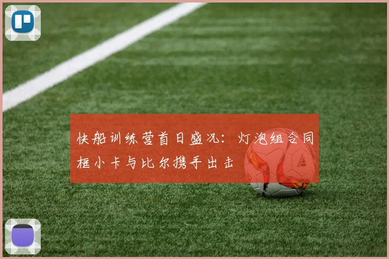 快船训练营首日盛况：灯泡组合同框小卡与比尔携手出击