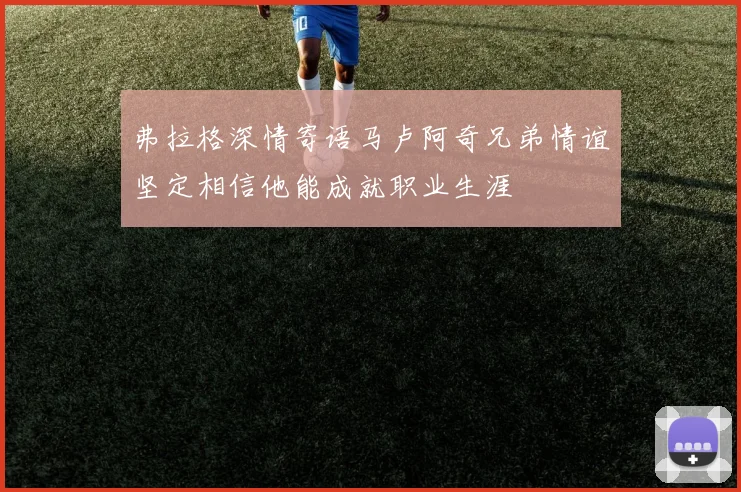 弗拉格深情寄语马卢阿奇兄弟情谊坚定相信他能成就职业生涯