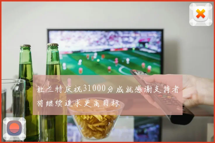 杜兰特庆祝31000分成就感谢支持者将继续追求更高目标