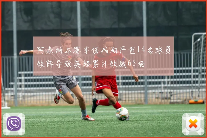 阿森纳本赛季伤病潮严重14名球员缺阵导致英超累计缺战65场