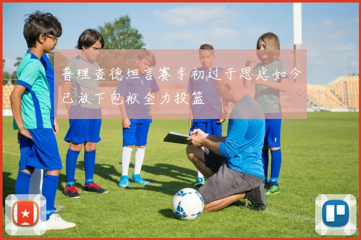 普理查德坦言赛季初过于思虑如今已放下包袱全力投篮