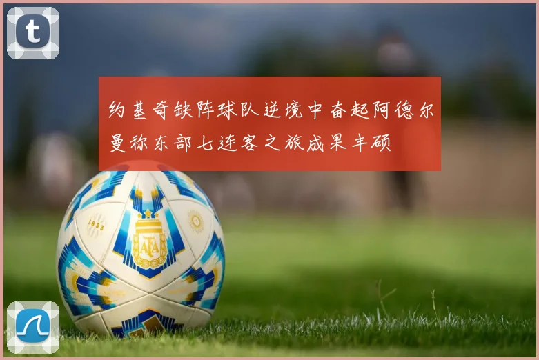 约基奇缺阵球队逆境中奋起阿德尔曼称东部七连客之旅成果丰硕